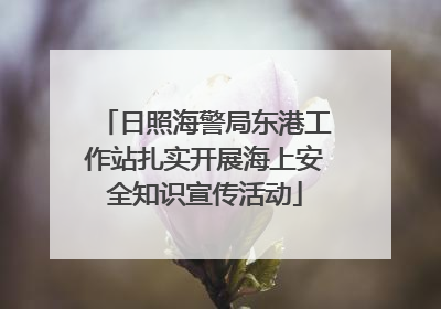 日照海警局东港工作站扎实开展海上安全知识宣传活动