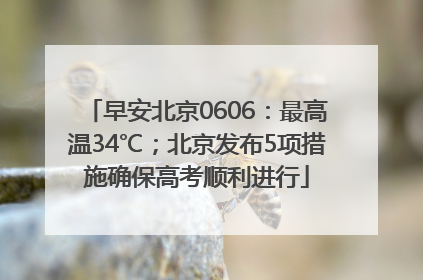 早安北京0606：最高温34℃；北京发布5项措施确保高考顺利进行