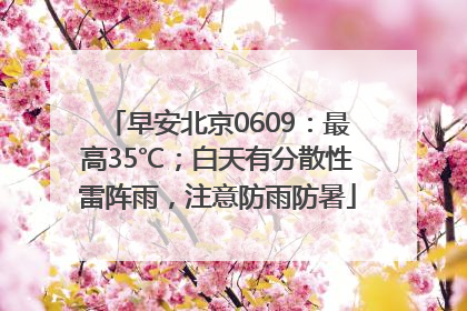 早安北京0609：最高35℃；白天有分散性雷阵雨，注意防雨防暑