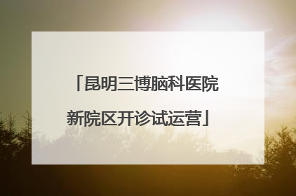 昆明三博脑科医院新院区开诊试运营