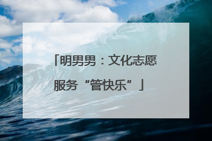 明男男：文化志愿服务“管快乐”