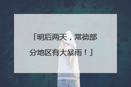 明后两天，常德部分地区有大暴雨！