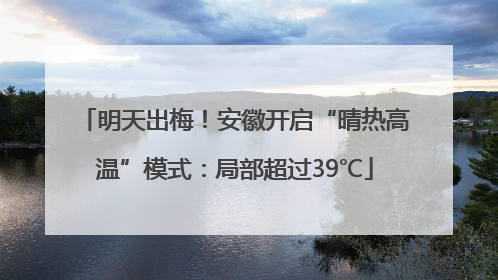 明天出梅！安徽开启“晴热高温”模式：局部超过39℃