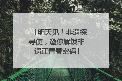 明天见！非遗探寻使，邀你解锁非遗正青春密码