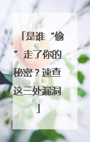 是谁“偷”走了你的秘密？速查这三处漏洞