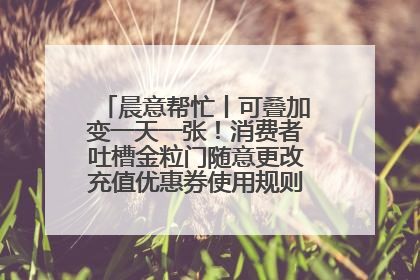 晨意帮忙丨可叠加变一天一张！消费者吐槽金粒门随意更改充值优惠券使用规则，品牌回应