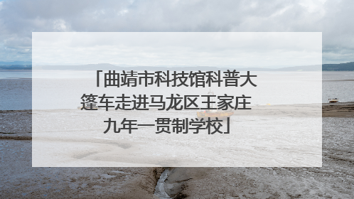 曲靖市科技馆科普大篷车走进马龙区王家庄九年一贯制学校