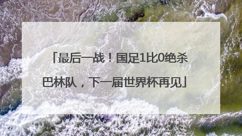 最后一战！国足1比0绝杀巴林队，下一届世界杯再见