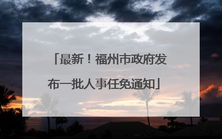 最新！福州市政府发布一批人事任免通知
