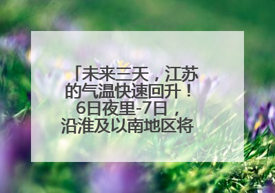 未来三天，江苏的气温快速回升！6日夜里-7日，沿淮及以南地区将出现阵雨或雷雨