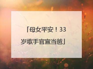 母女平安！33岁歌手官宣当爸