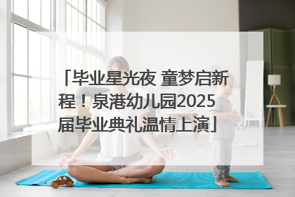 毕业星光夜 童梦启新程！泉港幼儿园2025届毕业典礼温情上演