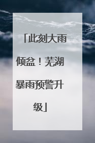 此刻大雨倾盆！芜湖暴雨预警升级