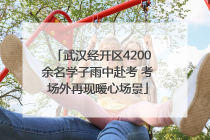 武汉经开区4200余名学子雨中赴考 考场外再现暖心场景