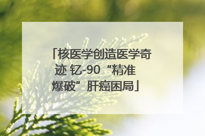 核医学创造医学奇迹 钇-90“精准爆破”肝癌困局
