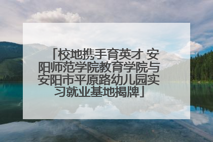 校地携手育英才 安阳师范学院教育学院与安阳市平原路幼儿园实习就业基地揭牌