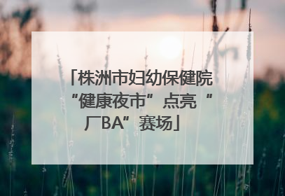 株洲市妇幼保健院“健康夜市”点亮“厂BA”赛场