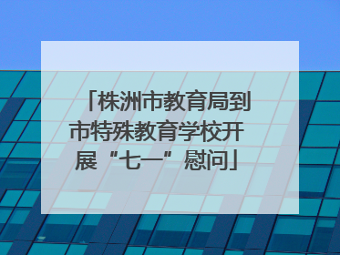 株洲市教育局到市特殊教育学校开展“七一”慰问
