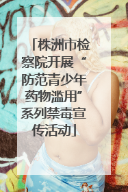 株洲市检察院开展“防范青少年药物滥用”系列禁毒宣传活动