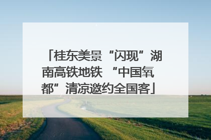 桂东美景“闪现”湖南高铁地铁 “中国氧都”清凉邀约全国客