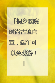 桐乡濮院时尚古镇官宣，端午可以免费游！
