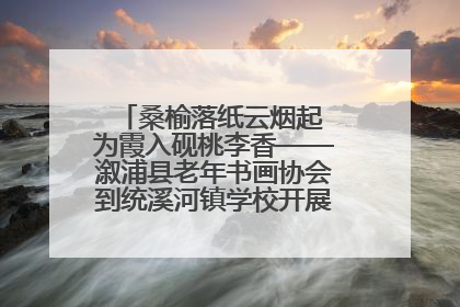 桑榆落纸云烟起 为霞入砚桃李香——溆浦县老年书画协会到统溪河镇学校开展书画进校园活动