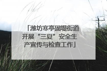 潍坊寒亭固堤街道开展“三夏”安全生产宣传与检查工作