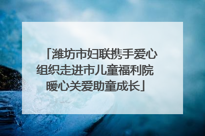 潍坊市妇联携手爱心组织走进市儿童福利院暖心关爱助童成长