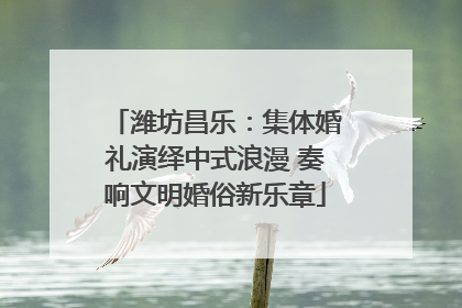 潍坊昌乐：集体婚礼演绎中式浪漫 奏响文明婚俗新乐章