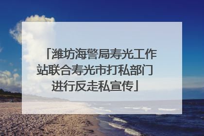 潍坊海警局寿光工作站联合寿光市打私部门进行反走私宣传