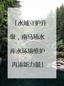 水域守护升级，南马场水库水环境维护再添新力量