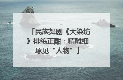 民族舞剧《大染坊》排练正酣：精雕细琢见“人物”