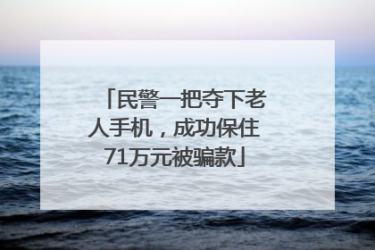 民警一把夺下老人手机，成功保住71万元被骗款