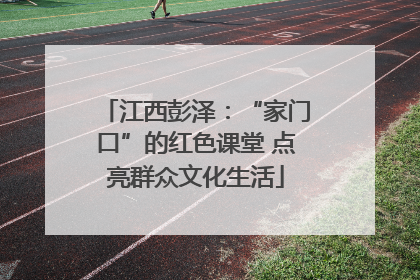 江西彭泽：“家门口”的红色课堂 点亮群众文化生活