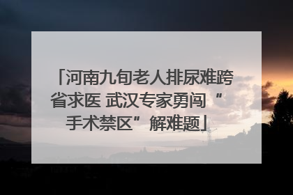 河南九旬老人排尿难跨省求医 武汉专家勇闯“手术禁区”解难题