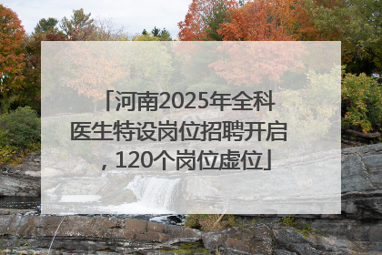 河南2025年全科医生特设岗位招聘开启，120个岗位虚位