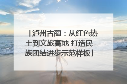 泸州古蔺：从红色热土到文旅高地 打造民族团结进步示范样板