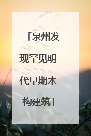 泉州发现罕见明代早期木构建筑
