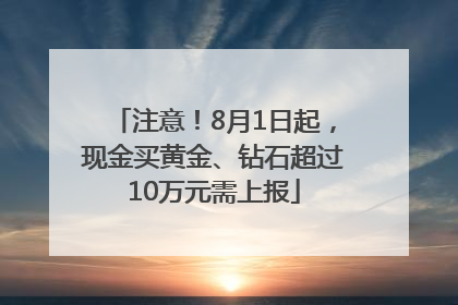 注意！8月1日起，现金买黄金、钻石超过10万元需上报