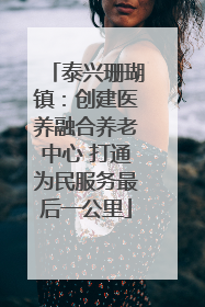 泰兴珊瑚镇：创建医养融合养老中心 打通为民服务最后一公里