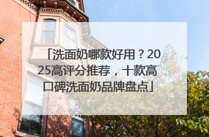 洗面奶哪款好用？2025高评分推荐，十款高口碑洗面奶品牌盘点