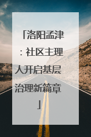 洛阳孟津：社区主理人开启基层治理新篇章