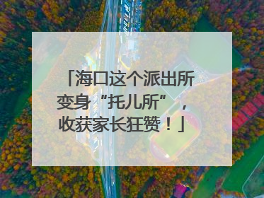 海口这个派出所变身“托儿所”，收获家长狂赞！