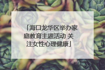海口龙华区举办家庭教育主题活动 关注女性心理健康