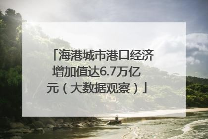 海港城市港口经济增加值达6.7万亿元（大数据观察）