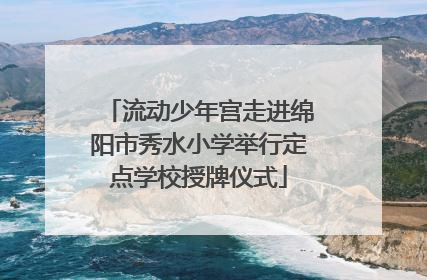 流动少年宫走进绵阳市秀水小学举行定点学校授牌仪式