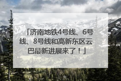 济南地铁4号线、6号线、8号线和高新东区云巴最新进展来了！