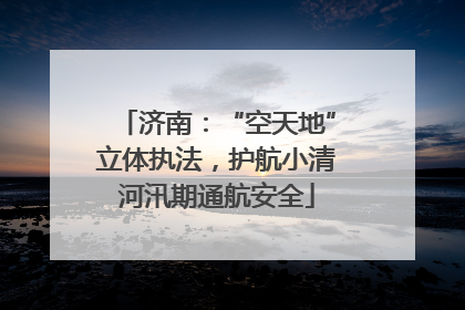 济南：“空天地”立体执法，护航小清河汛期通航安全