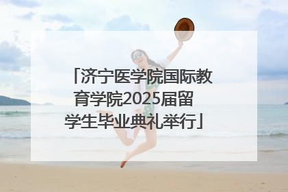 济宁医学院国际教育学院2025届留学生毕业典礼举行