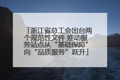 浙江省总工会出台两个规范性文件 推动服务站点从“基础保障”向“品质服务”跃升